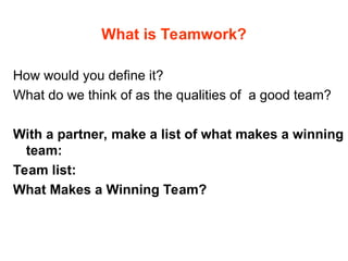 What is Teamwork?
How would you define it?
What do we think of as the qualities of a good team?
With a partner, make a list of what makes a winning
team:
Team list:
What Makes a Winning Team?
 