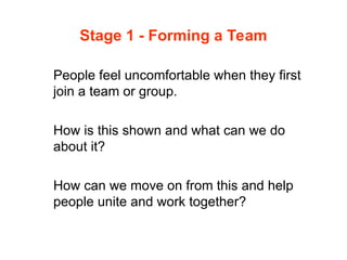 Stage 1 - Forming a Team
People feel uncomfortable when they first
join a team or group.
How is this shown and what can we do
about it?
How can we move on from this and help
people unite and work together?
 