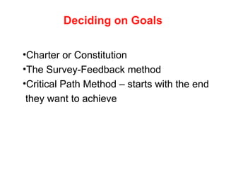 Deciding on Goals
•Charter or Constitution
•The Survey-Feedback method
•Critical Path Method – starts with the end
they want to achieve
 