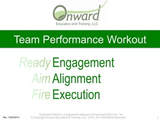 Education and Training, LLC

Team Performance Workout

Engagement
Alignment
Execution
Rev. 10/24/2013

“Extended DISC® is a registered trademark of Extended DISC N.A., Inc.
© Copyright Onward Education & Training. LLC 2010 -2013 All Rights Reserved

1

 
