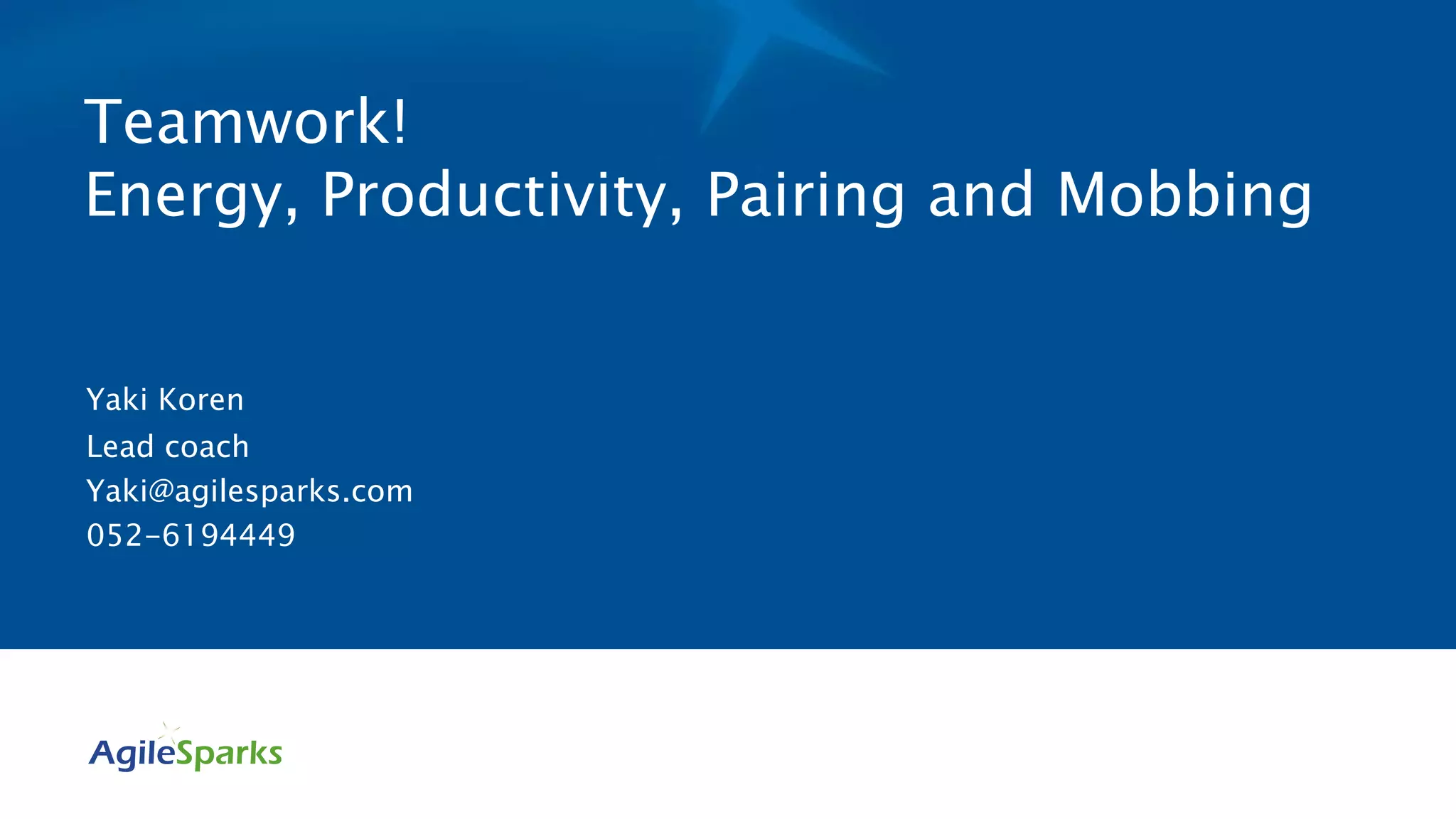 Teamwork!
Energy, Productivity, Pairing and Mobbing
Yaki Koren
Lead coach
Yaki@agilesparks.com
052-6194449
 