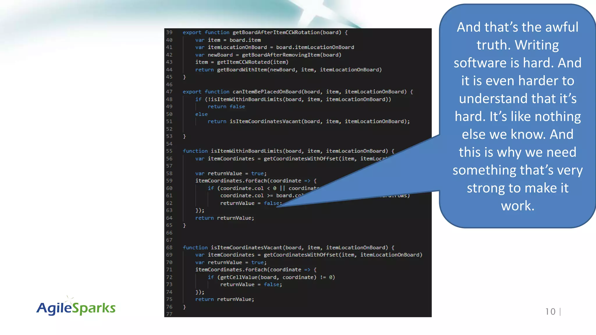 10 |
And that’s the awful
truth. Writing
software is hard. And
it is even harder to
understand that it’s
hard. It’s like nothing
else we know. And
this is why we need
something that’s very
strong to make it
work.
 
