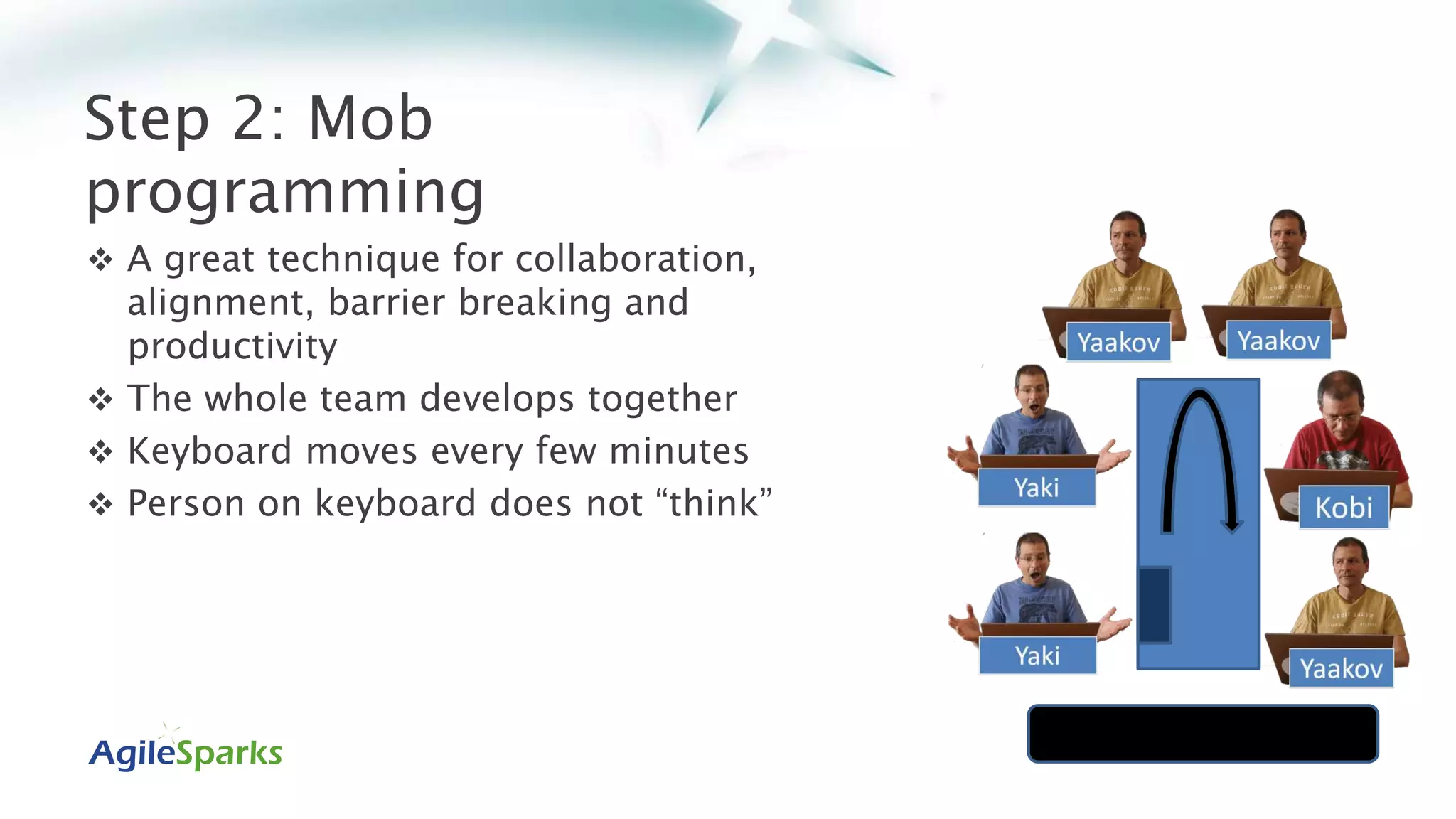 Step 2: Mob
programming
 A great technique for collaboration,
alignment, barrier breaking and
productivity
 The whole team develops together
 Keyboard moves every few minutes
 Person on keyboard does not “think”
18 |
 