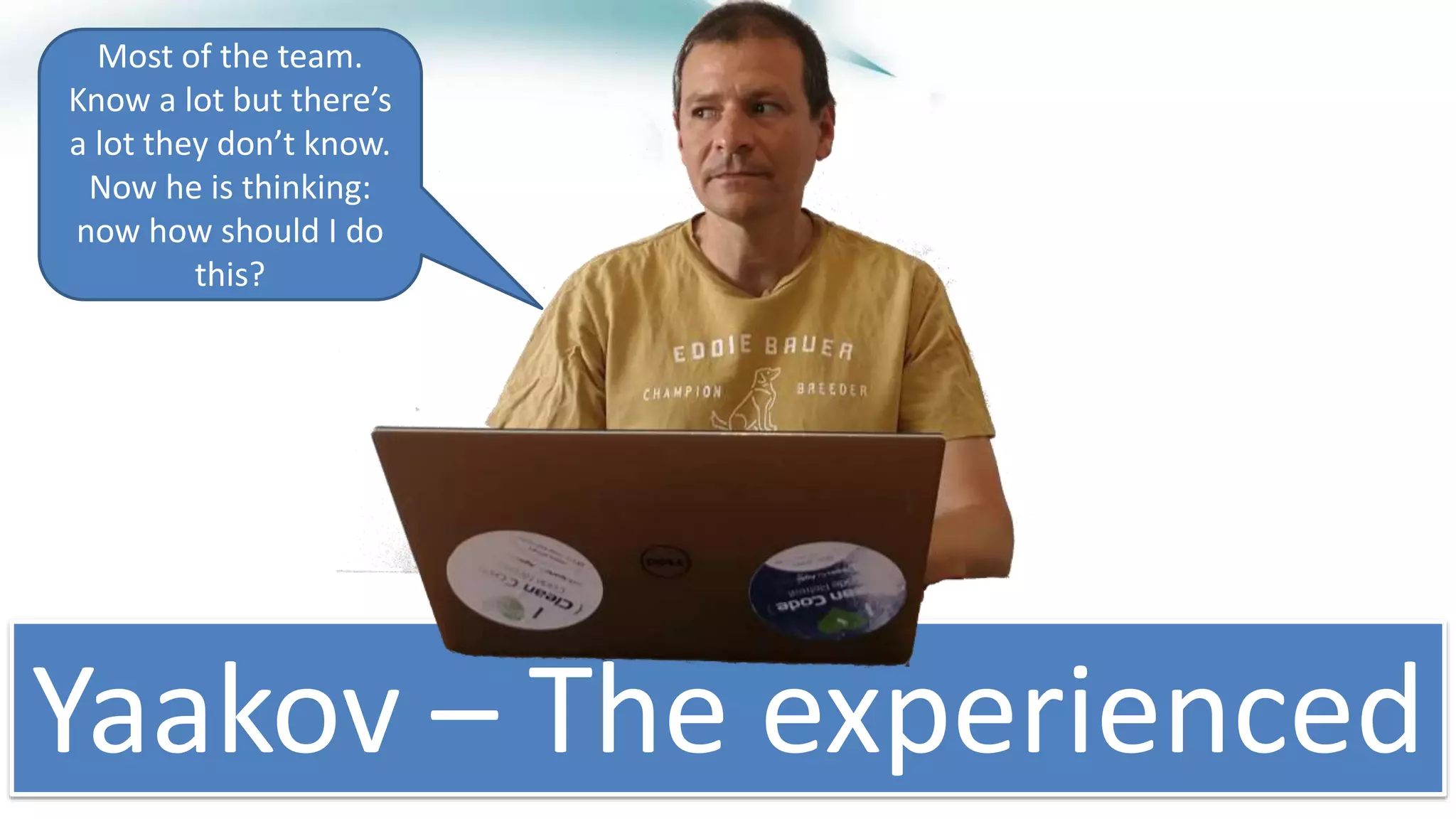 7 |
Yaakov – The experienced
Most of the team.
Know a lot but there’s
a lot they don’t know.
Now he is thinking:
now how should I do
this?
 