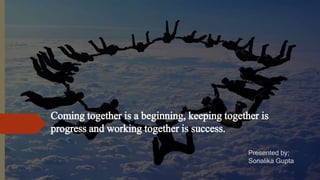 Coming together is a beginning, keeping together is
progress and working together is success.
Presented by;
Sonalika Gupta
 