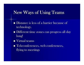 New Ways of Using TeamsNew Ways of Using Teams
 Distance is less of a barrier because ofDistance is less of a barrier because of
technology.technology.
 Different time zones can progress all dayDifferent time zones can progress all day
long!long!
 Virtual teamsVirtual teams
 Teleconferences, web conferences,Teleconferences, web conferences,
flying to meetingsflying to meetings
 