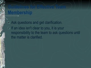 Guidelines for Effective Team Membership   Ask questions and get clarification.  If an idea isn't clear to you, it is your responsibility to the team to ask questions until the matter is clarified.  
