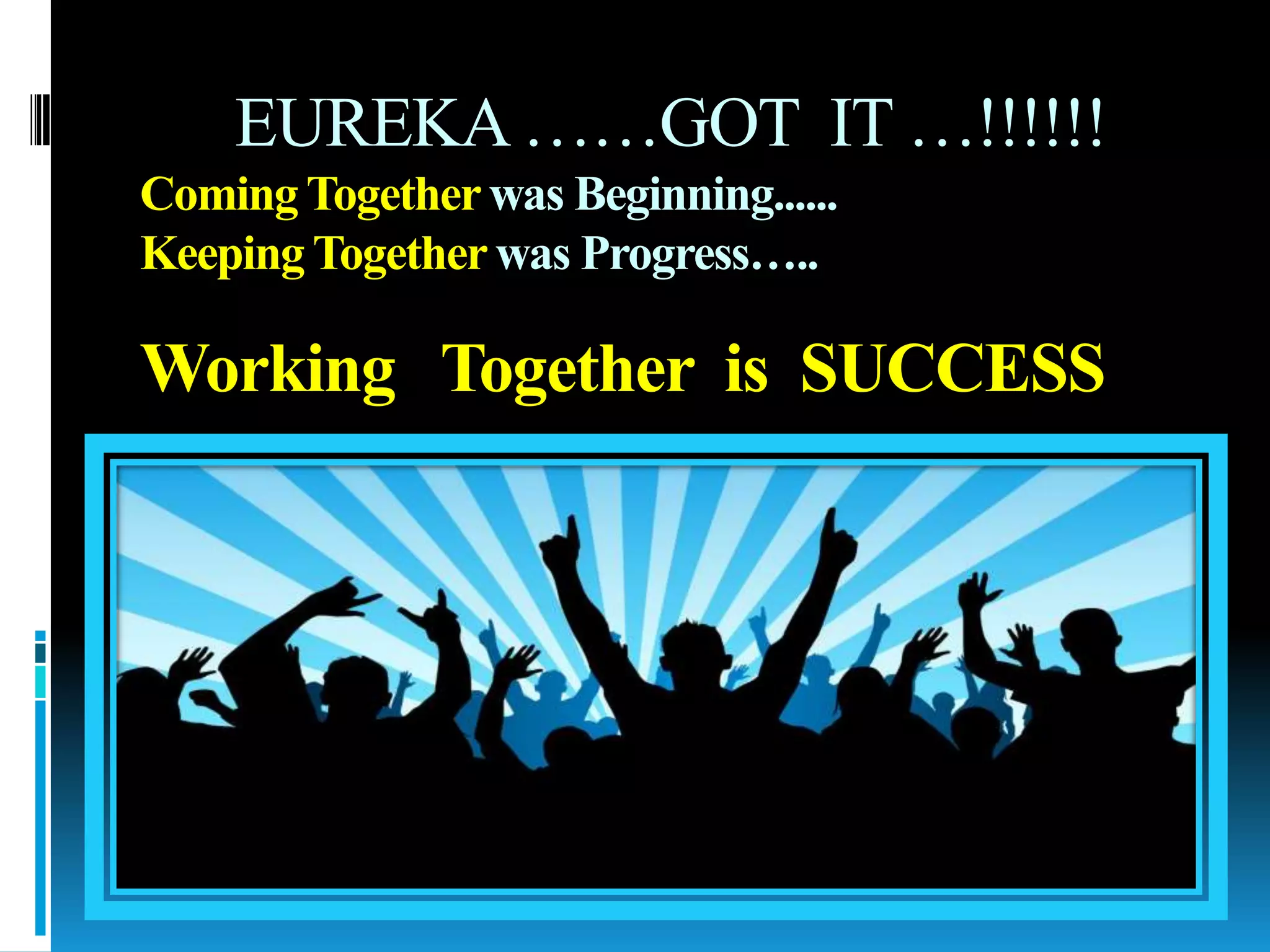 EUREKA……GOT IT …!!!!!!
Coming Togetherwas Beginning......
Keeping Togetherwas Progress…..
Working Together is SUCCESS
 
