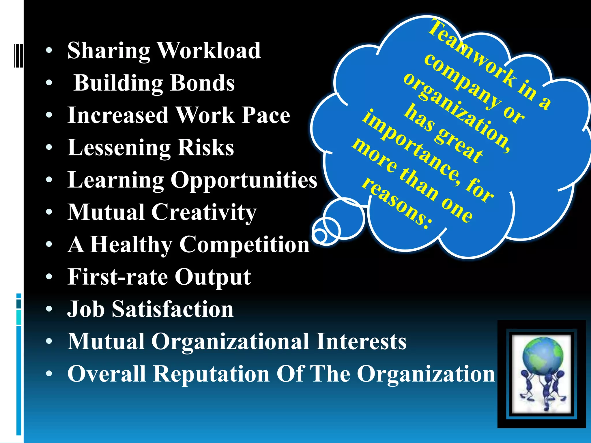 • Sharing Workload
• Building Bonds
• Increased Work Pace
• Lessening Risks
• Learning Opportunities
• Mutual Creativity
• A Healthy Competition
• First-rate Output
• Job Satisfaction
• Mutual Organizational Interests
• Overall Reputation Of The Organization
 