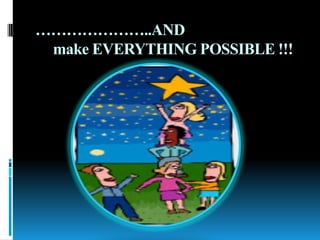 …………………..AND
make EVERYTHING POSSIBLE !!!
 