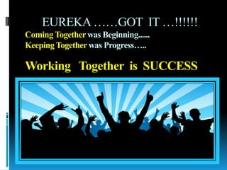 EUREKA……GOT IT …!!!!!!
Coming Togetherwas Beginning......
Keeping Togetherwas Progress…..
Working Together is SUCCESS
 