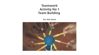 Teamwork
Activity No 1
Team Building
Pen, Ball, Bottle
 