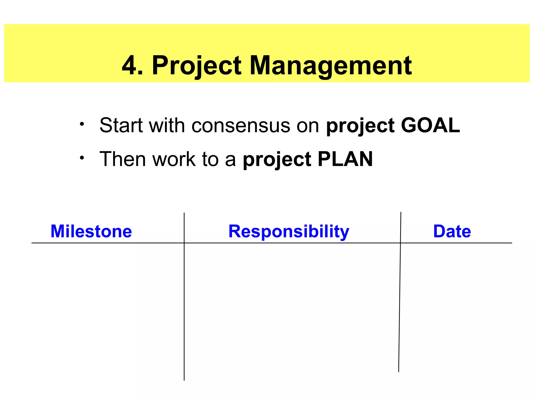 22
4. Project Management
• Start with consensus on project GOAL
• Then work to a project PLAN
Milestone Responsibility Date
 