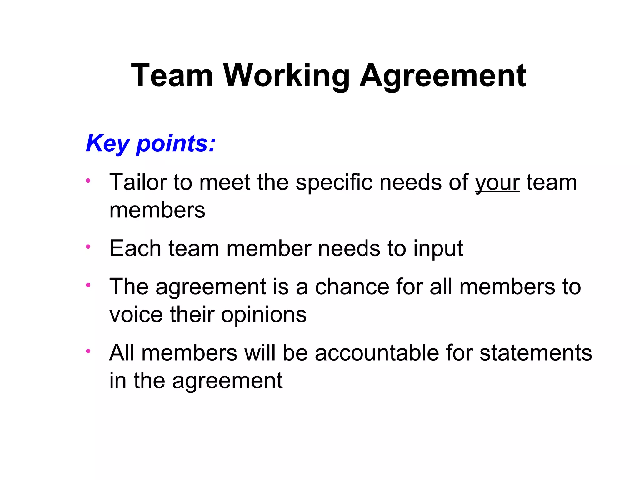 2. Team Working Agreement
What is it?
•

•

Expectations each team has for its members

•

18

Effectively a contract which all team members
sign up to… each team member is expected to
abide by that contract
Designed specifically for your team

 