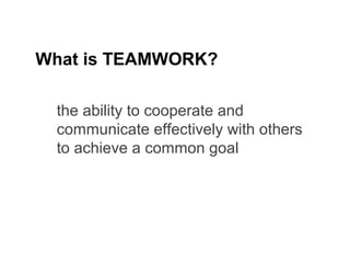 What is TEAMWORK?
the ability to cooperate and
communicate effectively with others
to achieve a common goal

6

 