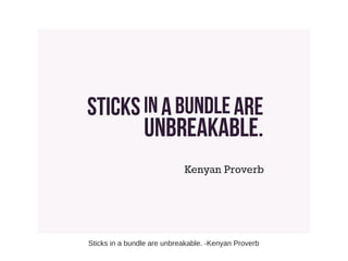 Sticks in a bundle are unbreakable. -Kenyan Proverb
 