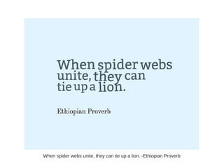 When spider webs unite, they can tie up a lion. -Ethiopian Proverb
 