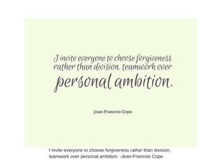 I invite everyone to choose forgiveness rather than division,
teamwork over personal ambition. -Jean-Francois Cope
 