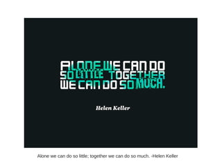 Alone we can do so little; together we can do so much. -Helen Keller
 