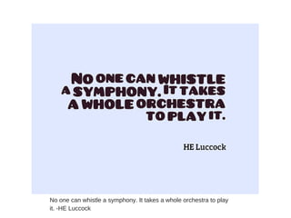 No one can whistle a symphony. It takes a whole orchestra to play
it. -HE Luccock
 