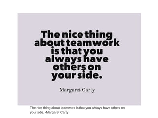 The nice thing about teamwork is that you always have others on
your side. -Margaret Carty
 