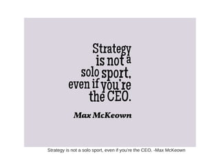 Strategy is not a solo sport, even if you’re the CEO. -Max McKeown
 