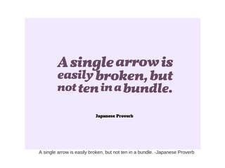 A single arrow is easily broken, but not ten in a bundle. -Japanese Proverb
 