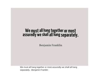 We must all hang together or most assuredly we shall all hang
separately. -Benjamin Franklin
 