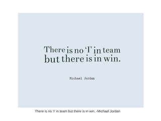 There is no ‘I’ in team but there is in win. -Michael Jordan
 