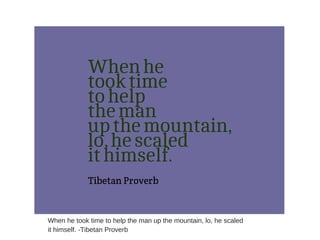 When he took time to help the man up the mountain, lo, he scaled
it himself. -Tibetan Proverb
 