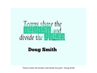 Teams share the burden and divide the grief. -Doug Smith
 