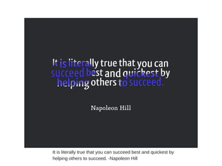 It is literally true that you can succeed best and quickest by
helping others to succeed. -Napoleon Hill
 