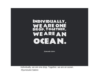 Individually, we are one drop. Together, we are an ocean.
-Ryunosuke Satoro
 