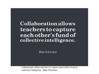 Collaboration allows teachers to capture each other's fund of
collective intelligence. -Mike Schmoker
 