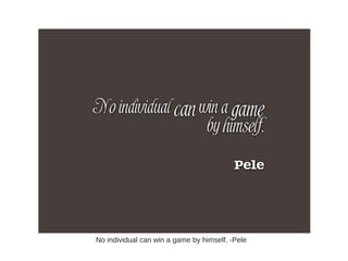 No individual can win a game by himself. -Pele
 