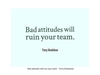Bad attitudes will ruin your team. -Terry Bradshaw
 