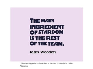The main ingredient of stardom is the rest of the team. -John
Wooden
 