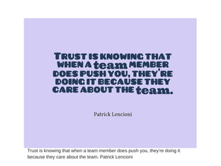 Trust is knowing that when a team member does push you, they’re doing it
because they care about the team. Patrick Lencioni
 