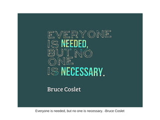 Everyone is needed, but no one is necessary. -Bruce Coslet
 