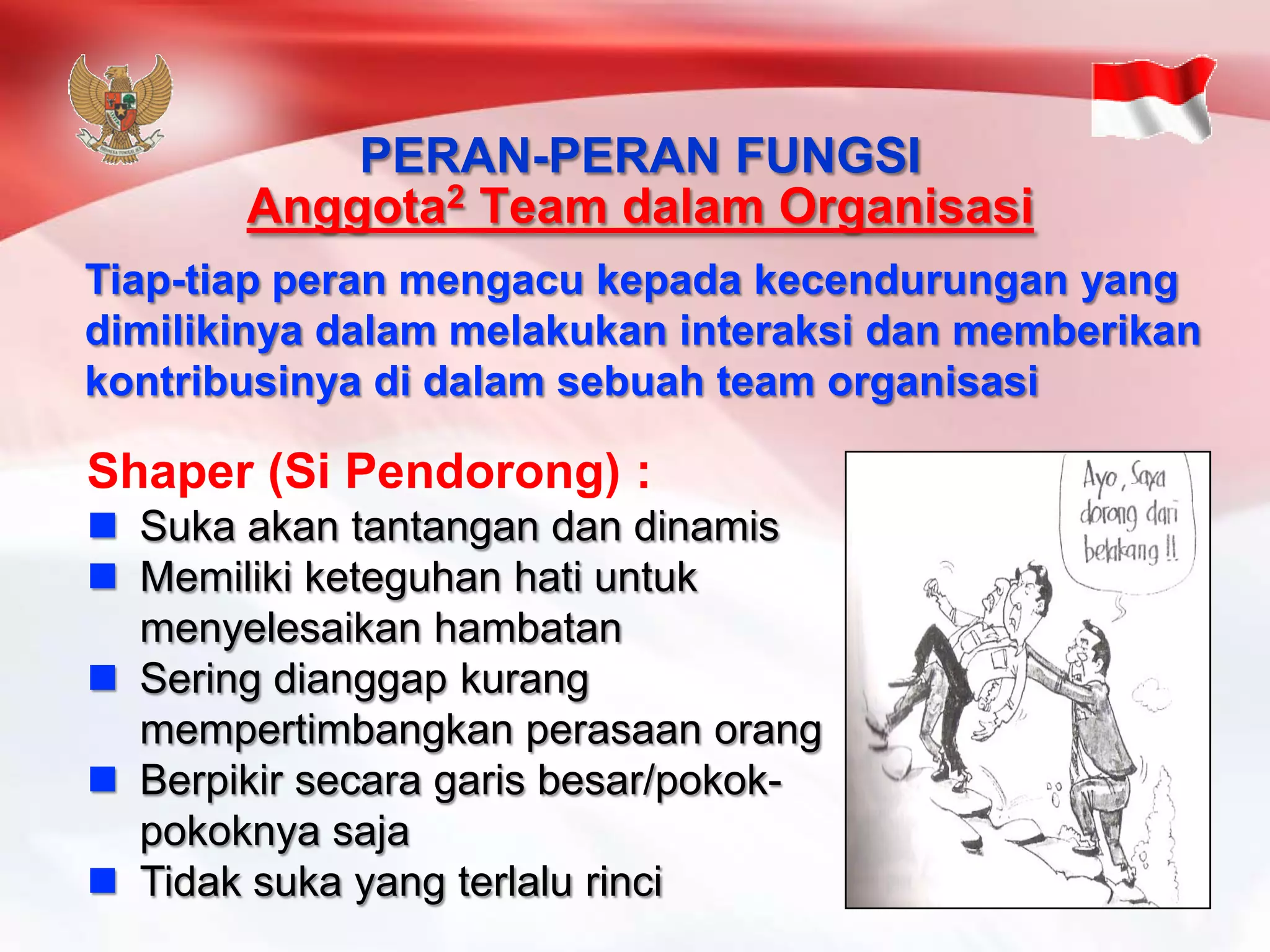 Shaper (Si Pendorong) : 
Sukaakantantangandandinamis 
Memilikiketeguhanhatiuntukmenyelesaikanhambatan 
Seringdianggapkurangmempertimbangkanperasaanorang 
Berpikirsecaragarisbesar/pokok- pokoknyasaja 
Tidaksukayang terlalurinciPERAN-PERAN FUNGSIAnggota2Team dalamOrganisasiTiap-tiapperanmengacukepadakecendurunganyang dimilikinyadalammelakukaninteraksidanmemberikankontribusinyadidalamsebuahteam organisasi  