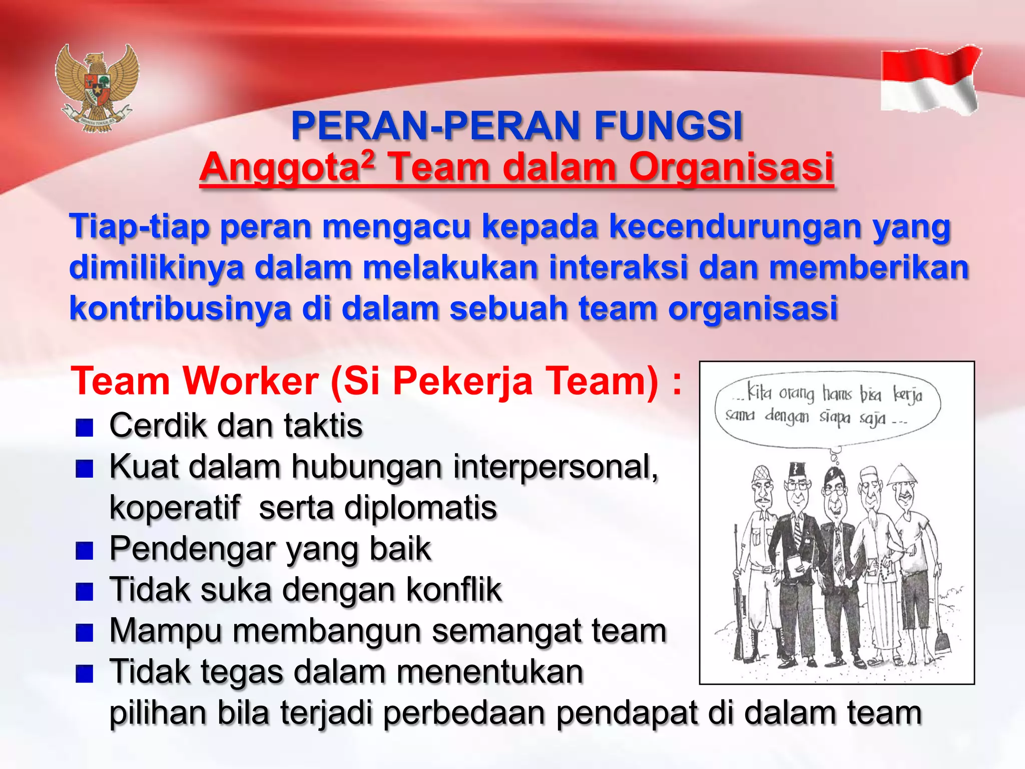 Team Worker (Si PekerjaTeam) : CerdikdantaktisKuatdalamhubunganinterpersonal, koperatifsertadiplomatisPendengaryang baikTidaksukadengankonflikMampumembangunsemangatteamTidaktegasdalammenentukanpilihanbilaterjadiperbedaanpendapatdidalamteamPERAN-PERAN FUNGSIAnggota2Team dalamOrganisasiTiap-tiapperanmengacukepadakecendurunganyang dimilikinyadalammelakukaninteraksidanmemberikankontribusinyadidalamsebuahteam organisasi  