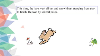 This time, the hare went all out and ran without stopping from start
to finish. He won by several miles.
 