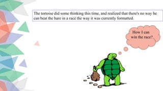 The tortoise did some thinking this time, and realized that there's no way he
can beat the hare in a race the way it was currently formatted.
How I can
win the race?
 