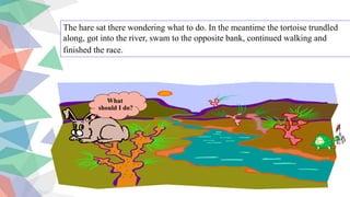 The hare sat there wondering what to do. In the meantime the tortoise trundled
along, got into the river, swam to the opposite bank, continued walking and
finished the race.
What
should I do?
 