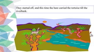 They started off, and this time the hare carried the tortoise till the
riverbank.
 