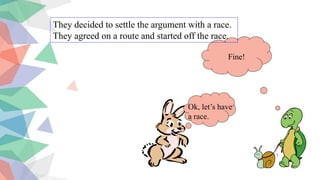 Ok, let’s have
a race.
Fine!
They decided to settle the argument with a race.
They agreed on a route and started off the race.
 