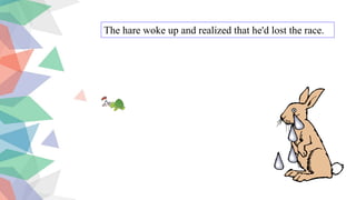 The hare woke up and realized that he'd lost the race.
 