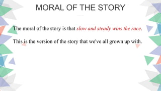 The moral of the story is that slow and steady wins the race.
This is the version of the story that we've all grown up with.
MORAL OF THE STORY
……
 