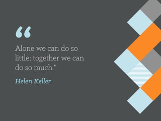 “
Alone we can do so
little; together we can
do so much.”
Helen Keller
 