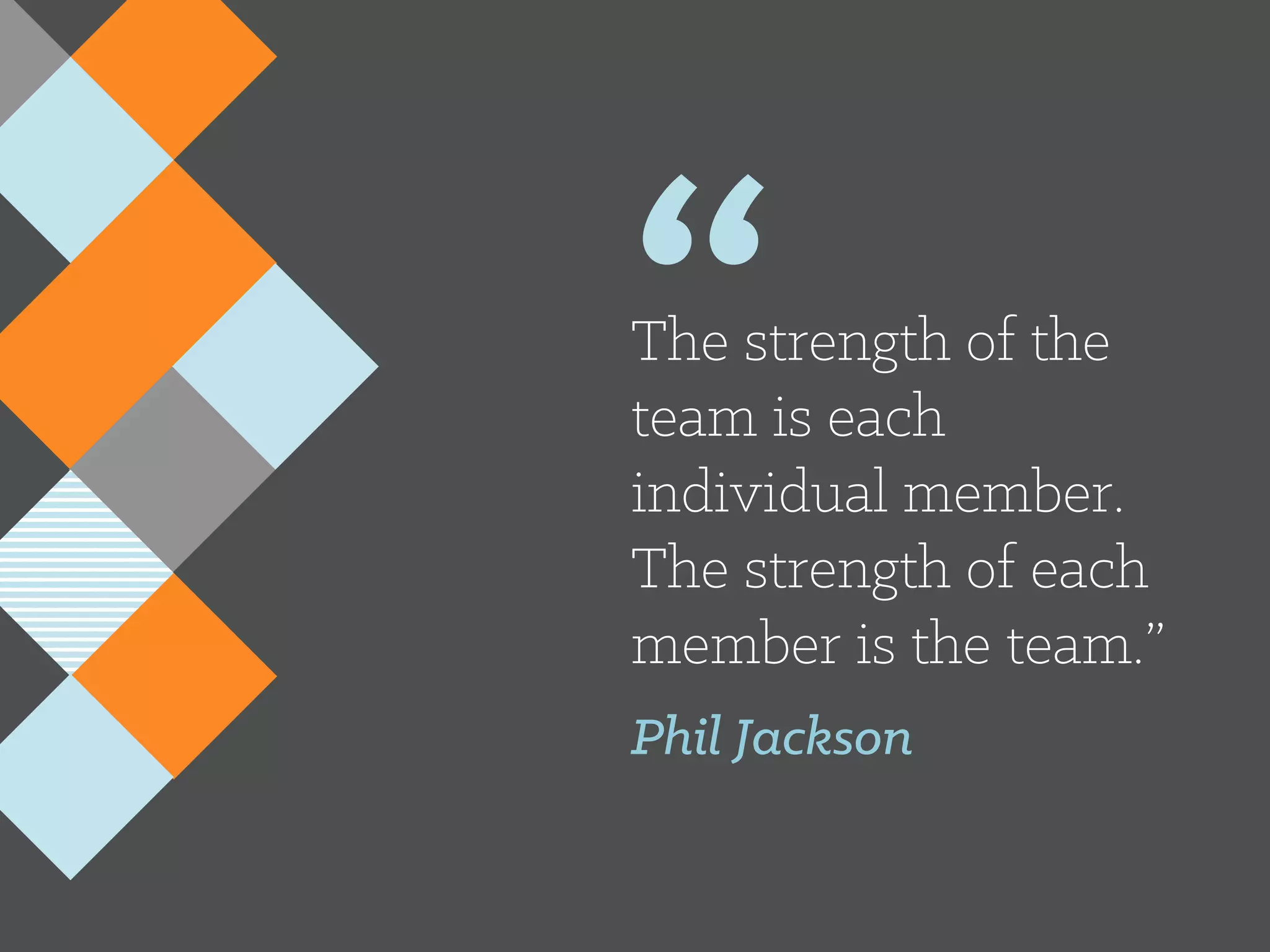 “The strength of the
team is each
individual member.
The strength of each
member is the team.”
Phil Jackson
 